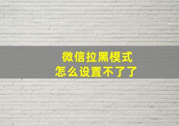 微信拉黑模式怎么设置不了了