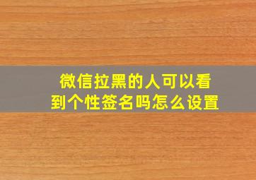 微信拉黑的人可以看到个性签名吗怎么设置