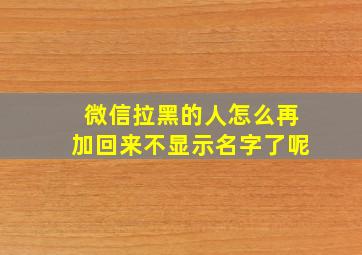 微信拉黑的人怎么再加回来不显示名字了呢