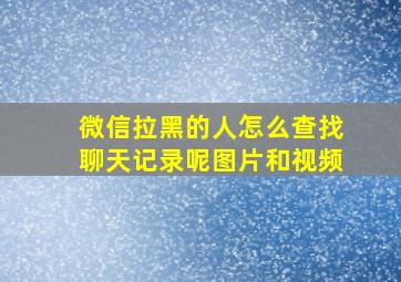 微信拉黑的人怎么查找聊天记录呢图片和视频