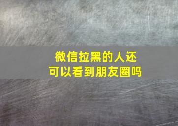 微信拉黑的人还可以看到朋友圈吗