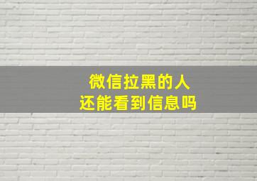 微信拉黑的人还能看到信息吗