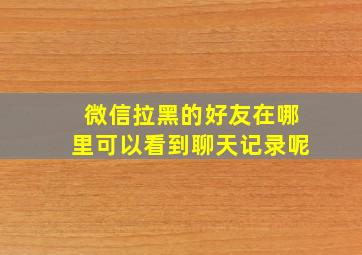 微信拉黑的好友在哪里可以看到聊天记录呢