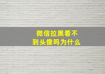 微信拉黑看不到头像吗为什么