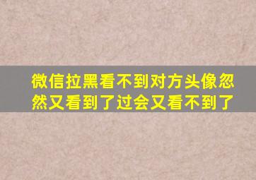 微信拉黑看不到对方头像忽然又看到了过会又看不到了