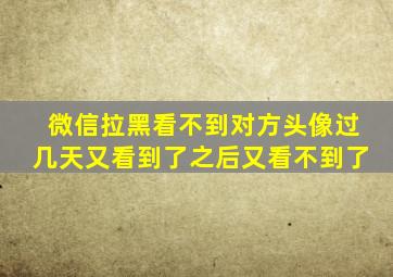 微信拉黑看不到对方头像过几天又看到了之后又看不到了