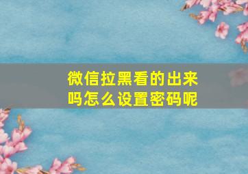 微信拉黑看的出来吗怎么设置密码呢