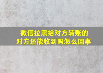 微信拉黑给对方转账的对方还能收到吗怎么回事