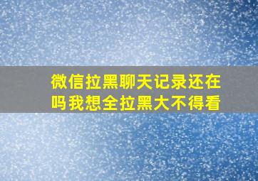 微信拉黑聊天记录还在吗我想全拉黑大不得看