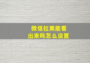 微信拉黑能看出来吗怎么设置