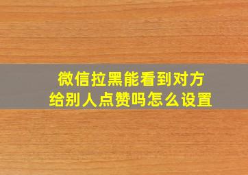 微信拉黑能看到对方给别人点赞吗怎么设置