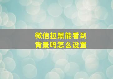 微信拉黑能看到背景吗怎么设置