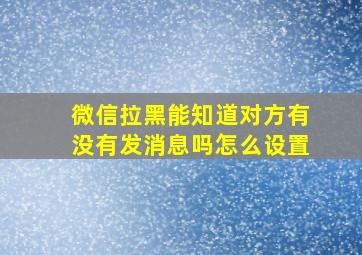 微信拉黑能知道对方有没有发消息吗怎么设置