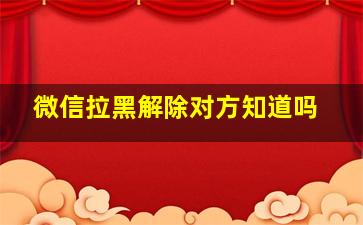 微信拉黑解除对方知道吗