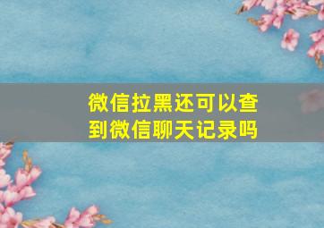 微信拉黑还可以查到微信聊天记录吗