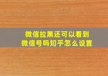 微信拉黑还可以看到微信号吗知乎怎么设置