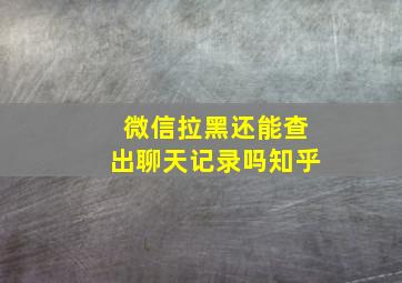 微信拉黑还能查出聊天记录吗知乎