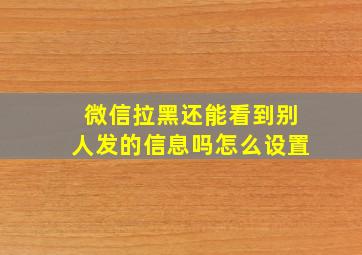 微信拉黑还能看到别人发的信息吗怎么设置