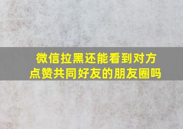 微信拉黑还能看到对方点赞共同好友的朋友圈吗