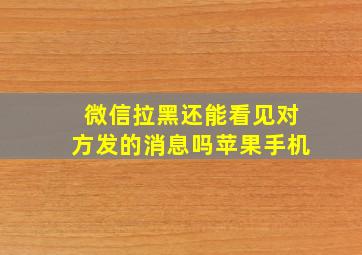 微信拉黑还能看见对方发的消息吗苹果手机