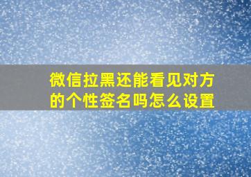 微信拉黑还能看见对方的个性签名吗怎么设置