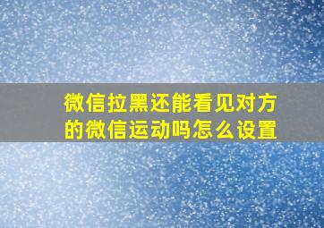 微信拉黑还能看见对方的微信运动吗怎么设置