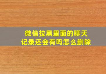 微信拉黑里面的聊天记录还会有吗怎么删除