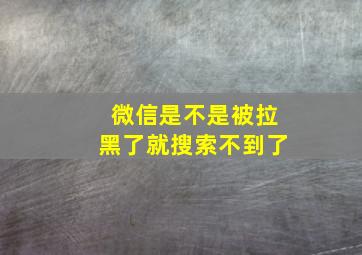 微信是不是被拉黑了就搜索不到了