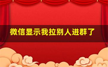 微信显示我拉别人进群了