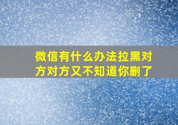 微信有什么办法拉黑对方对方又不知道你删了