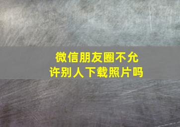 微信朋友圈不允许别人下载照片吗