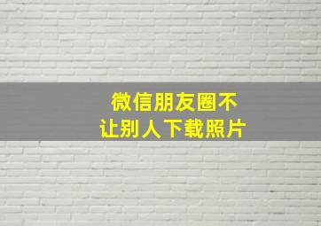 微信朋友圈不让别人下载照片