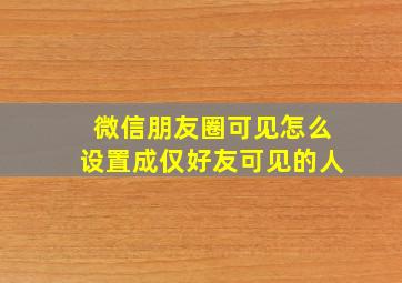 微信朋友圈可见怎么设置成仅好友可见的人