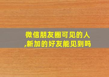 微信朋友圈可见的人,新加的好友能见到吗