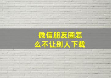 微信朋友圈怎么不让别人下载