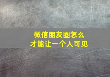 微信朋友圈怎么才能让一个人可见