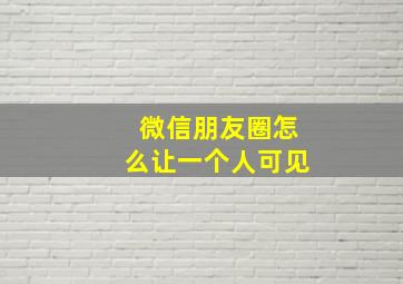 微信朋友圈怎么让一个人可见