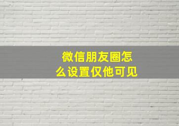 微信朋友圈怎么设置仅他可见