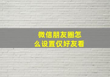 微信朋友圈怎么设置仅好友看