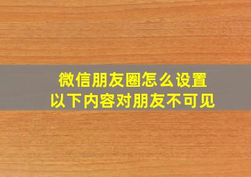 微信朋友圈怎么设置以下内容对朋友不可见