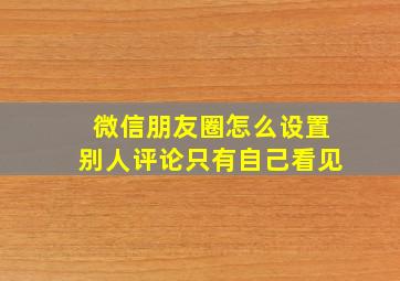 微信朋友圈怎么设置别人评论只有自己看见