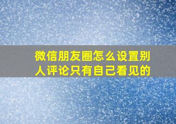 微信朋友圈怎么设置别人评论只有自己看见的