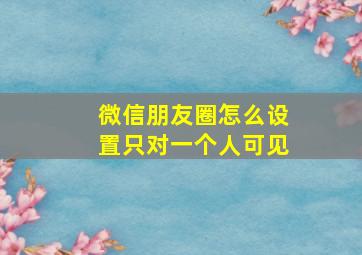 微信朋友圈怎么设置只对一个人可见