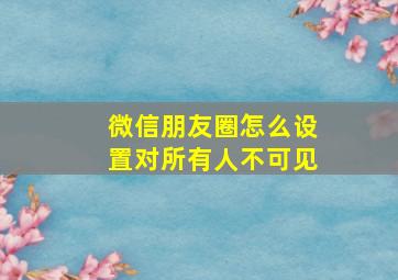 微信朋友圈怎么设置对所有人不可见