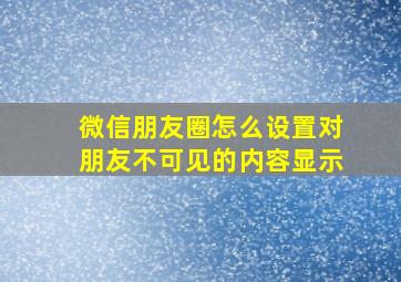 微信朋友圈怎么设置对朋友不可见的内容显示