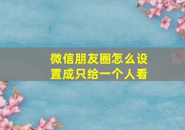 微信朋友圈怎么设置成只给一个人看