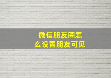 微信朋友圈怎么设置朋友可见