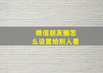 微信朋友圈怎么设置给别人看