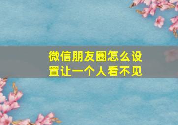 微信朋友圈怎么设置让一个人看不见