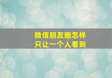 微信朋友圈怎样只让一个人看到